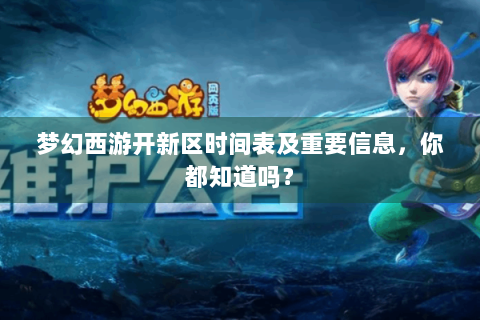 梦幻西游开新区时间表及重要信息，你都知道吗？