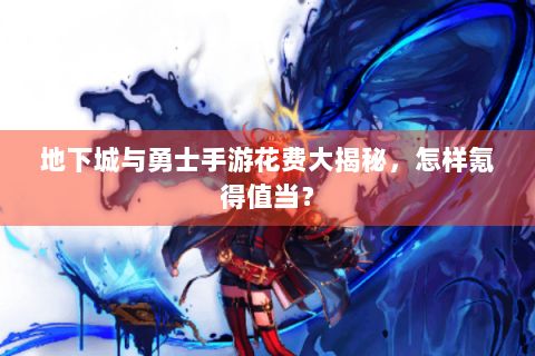 地下城与勇士手游花费大揭秘，怎样氪得值当？
