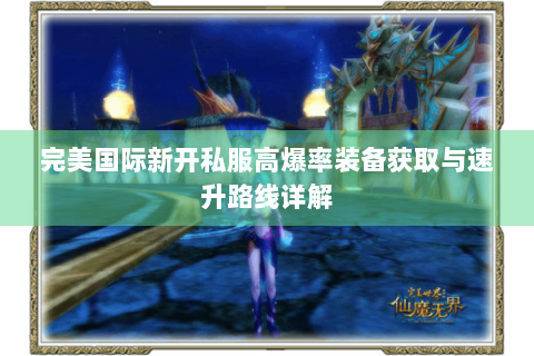 完美国际新开私服高爆率装备获取与速升路线详解