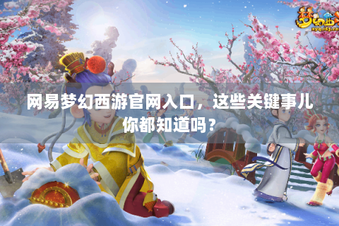 网易梦幻西游官网入口，这些关键事儿你都知道吗？