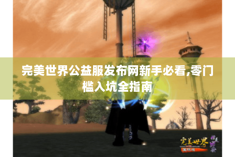 完美世界公益服发布网新手必看,零门槛入坑全指南