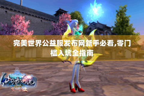 完美世界公益服发布网新手必看,零门槛入坑全指南