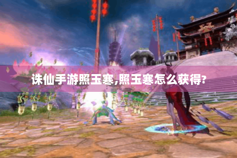 诛仙手游照玉寒,照玉寒怎么获得?