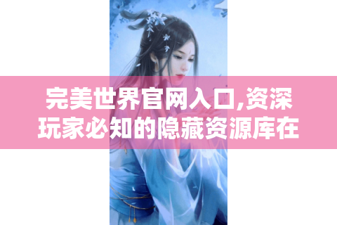 完美世界官网入口,资深玩家必知的隐藏资源库在哪?