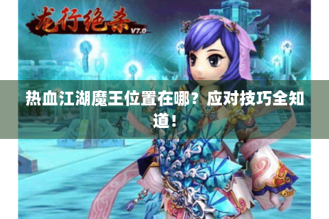 热血江湖魔王位置在哪？应对技巧全知道！
