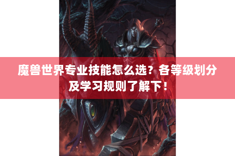 魔兽世界专业技能怎么选？各等级划分及学习规则了解下！