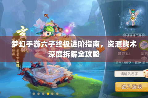 梦幻手游六子终极进阶指南，资源战术深度拆解全攻略