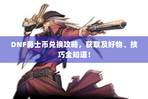 DNF勇士币兑换攻略，获取及好物、技巧全知道！