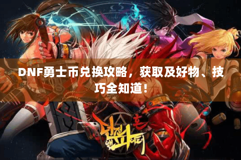 DNF勇士币兑换攻略，获取及好物、技巧全知道！