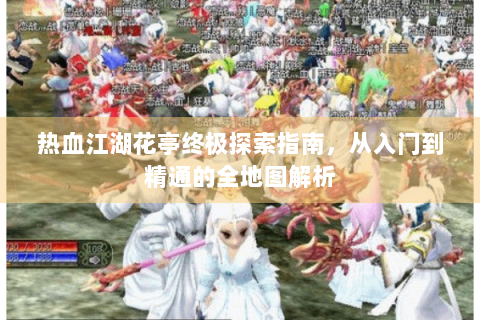 热血江湖花亭终极探索指南，从入门到精通的全地图解析