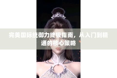 完美国际统御力终极指南，从入门到精通的核心策略
