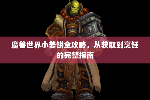 魔兽世界小姜饼全攻略，从获取到烹饪的完整指南