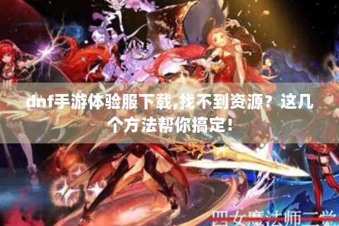 dnf手游体验服下载,找不到资源？这几个方法帮你搞定！