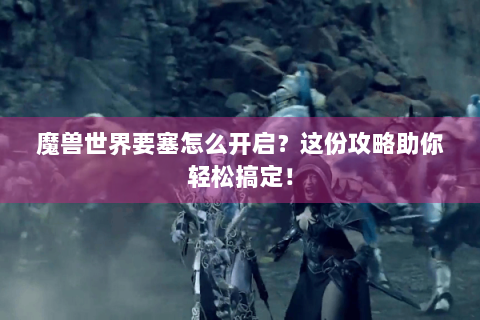 魔兽世界要塞怎么开启？这份攻略助你轻松搞定！