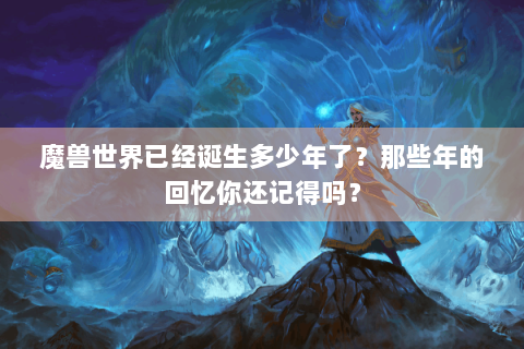 魔兽世界已经诞生多少年了？那些年的回忆你还记得吗？