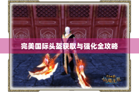 完美国际头盔获取与强化全攻略