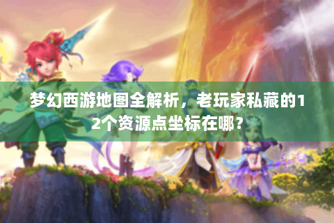 梦幻西游地图全解析，老玩家私藏的12个资源点坐标在哪？