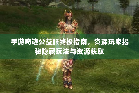 手游奇迹公益服终极指南，资深玩家揭秘隐藏玩法与资源获取