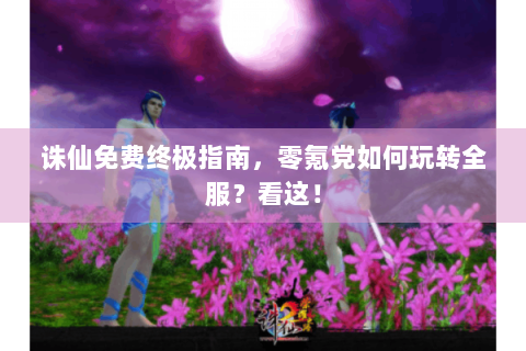 诛仙免费终极指南，零氪党如何玩转全服？看这！