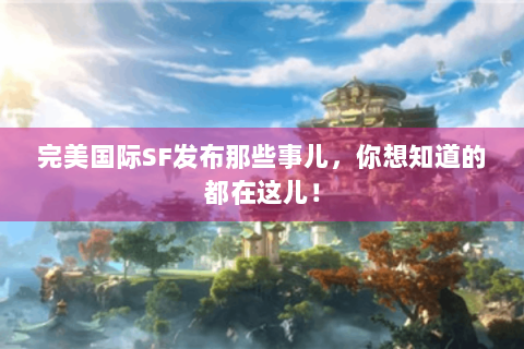 完美国际SF发布那些事儿，你想知道的都在这儿！