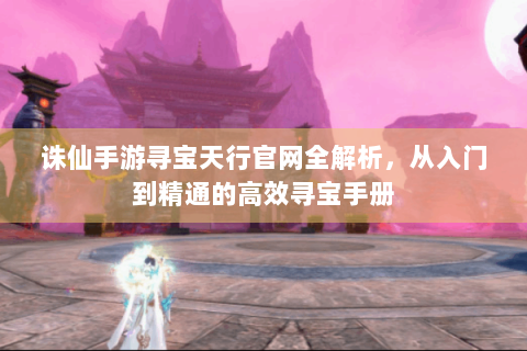 诛仙手游寻宝天行官网全解析，从入门到精通的高效寻宝手册
