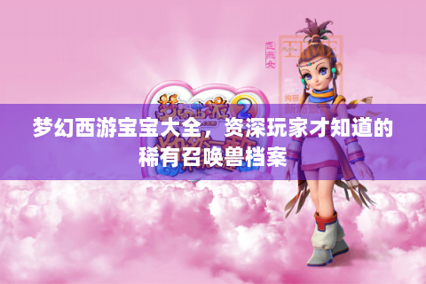 梦幻西游宝宝大全，资深玩家才知道的稀有召唤兽档案