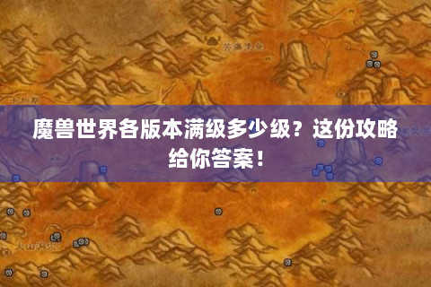 魔兽世界各版本满级多少级？这份攻略给你答案！