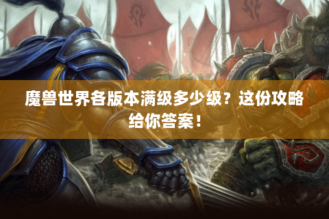 魔兽世界各版本满级多少级？这份攻略给你答案！