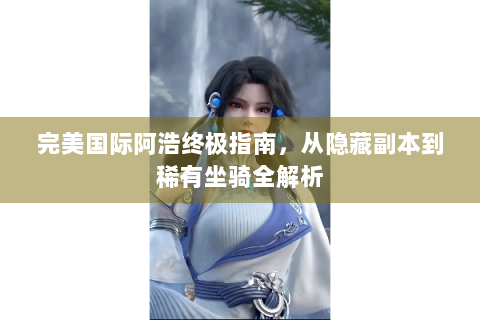 完美国际阿浩终极指南，从隐藏副本到稀有坐骑全解析