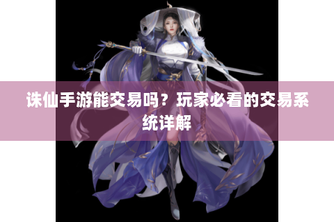 诛仙手游能交易吗？玩家必看的交易系统详解