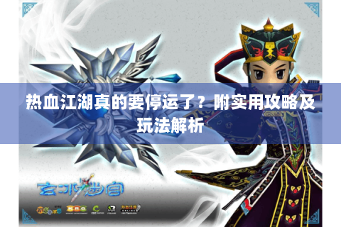 热血江湖真的要停运了？附实用攻略及玩法解析