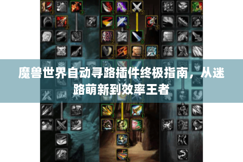 魔兽世界自动寻路插件终极指南，从迷路萌新到效率王者