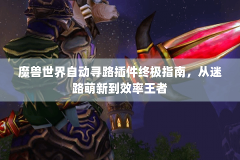 魔兽世界自动寻路插件终极指南，从迷路萌新到效率王者