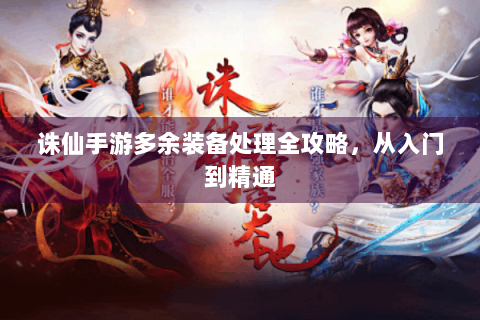 诛仙手游多余装备处理全攻略，从入门到精通