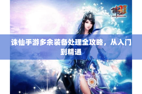 诛仙手游多余装备处理全攻略，从入门到精通