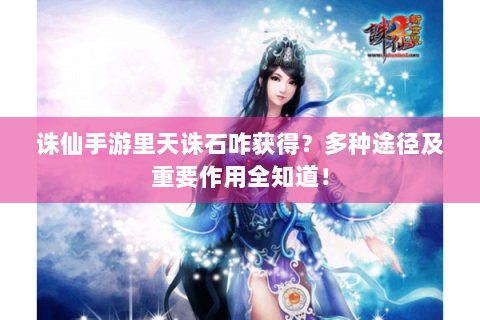 诛仙手游里天诛石咋获得？多种途径及重要作用全知道！