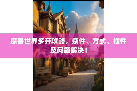 魔兽世界多开攻略，条件、方式、插件及问题解决！