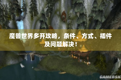 魔兽世界多开攻略，条件、方式、插件及问题解决！