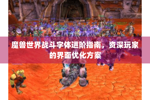 魔兽世界战斗字体进阶指南，资深玩家的界面优化方案