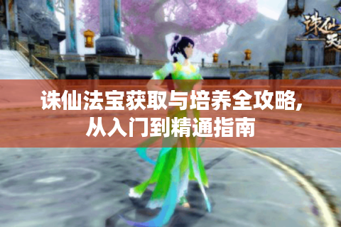 诛仙法宝获取与培养全攻略,从入门到精通指南