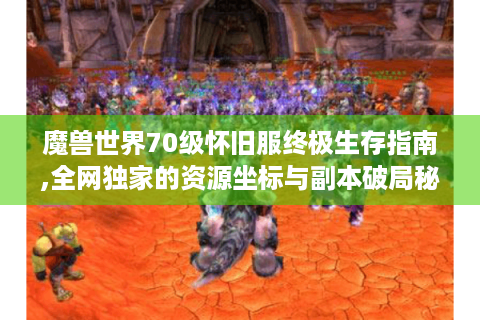 魔兽世界70级怀旧服终极生存指南,全网独家的资源坐标与副本破局秘技