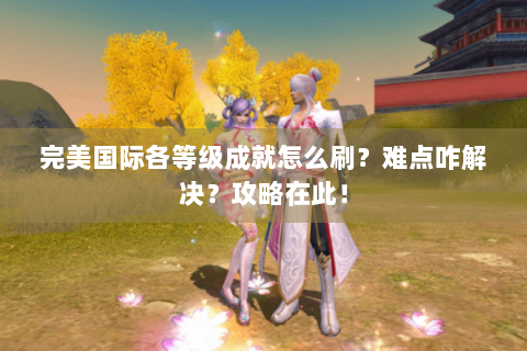 完美国际各等级成就怎么刷？难点咋解决？攻略在此！