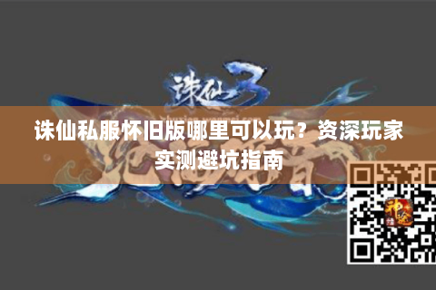 诛仙私服怀旧版哪里可以玩？资深玩家实测避坑指南