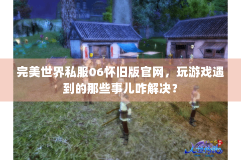 完美世界私服06怀旧版官网，玩游戏遇到的那些事儿咋解决？