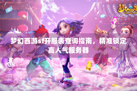 梦幻西游sf开服表查询指南，精准锁定高人气服务器