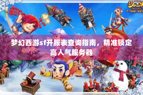 梦幻西游sf开服表查询指南，精准锁定高人气服务器