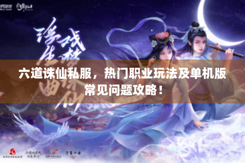 六道诛仙私服，热门职业玩法及单机版常见问题攻略！