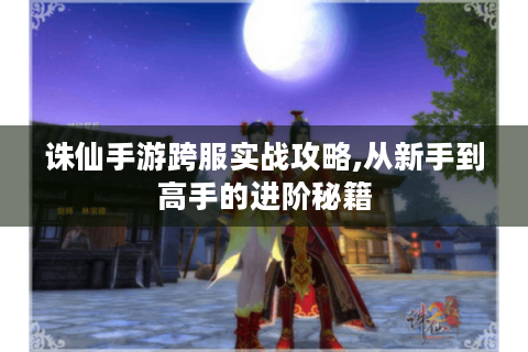诛仙手游跨服实战攻略,从新手到高手的进阶秘籍