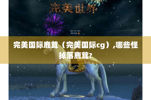 完美国际鹿茸（完美国际cg）,哪些怪掉落鹿茸?