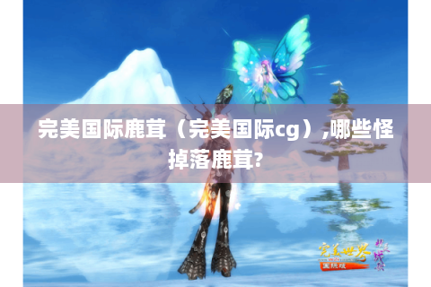 完美国际鹿茸（完美国际cg）,哪些怪掉落鹿茸?
